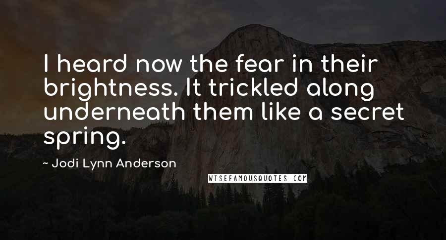 Jodi Lynn Anderson Quotes: I heard now the fear in their brightness. It trickled along underneath them like a secret spring.