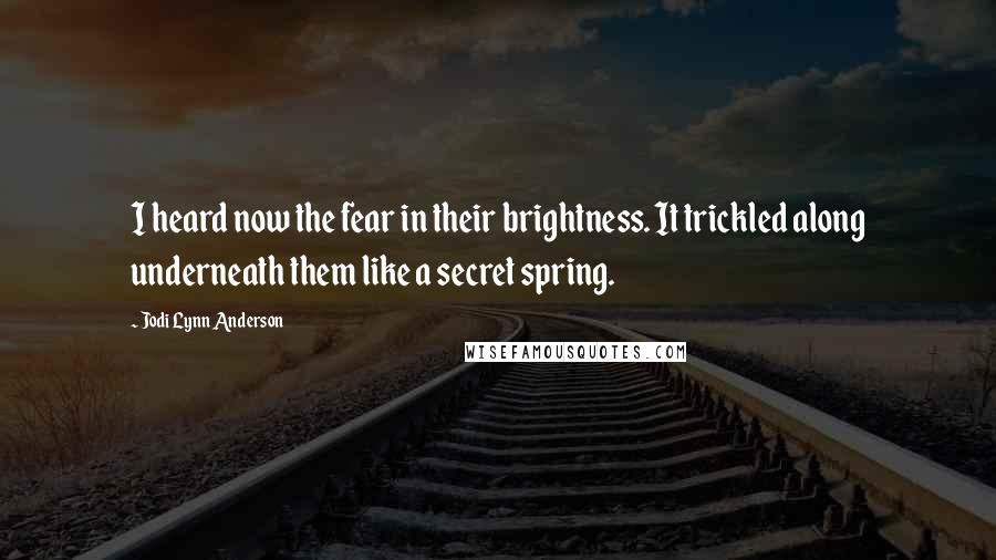 Jodi Lynn Anderson Quotes: I heard now the fear in their brightness. It trickled along underneath them like a secret spring.