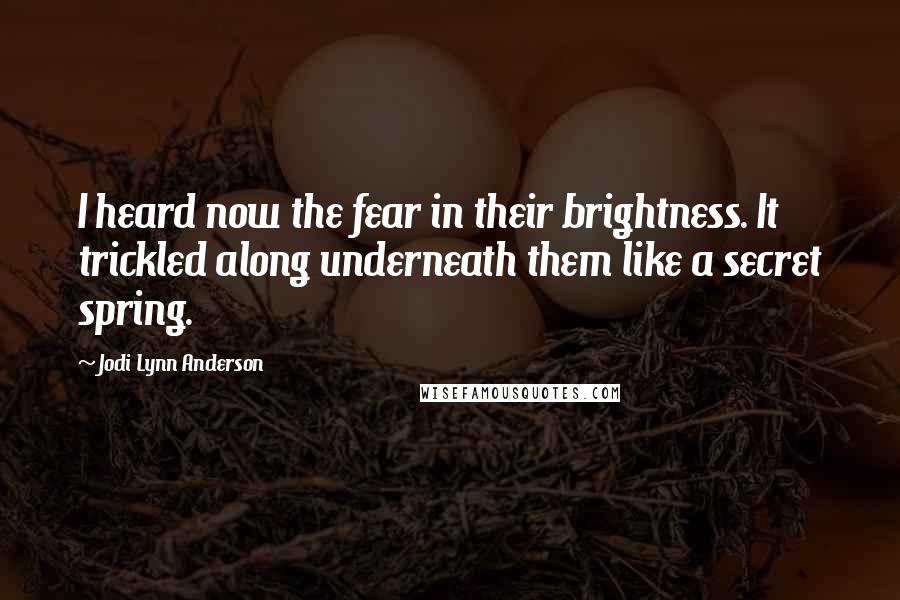 Jodi Lynn Anderson Quotes: I heard now the fear in their brightness. It trickled along underneath them like a secret spring.