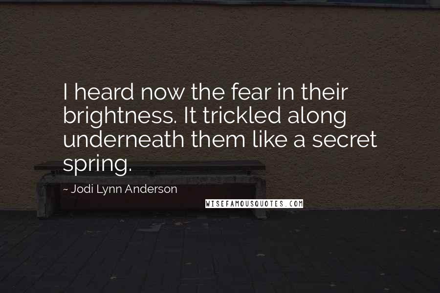 Jodi Lynn Anderson Quotes: I heard now the fear in their brightness. It trickled along underneath them like a secret spring.