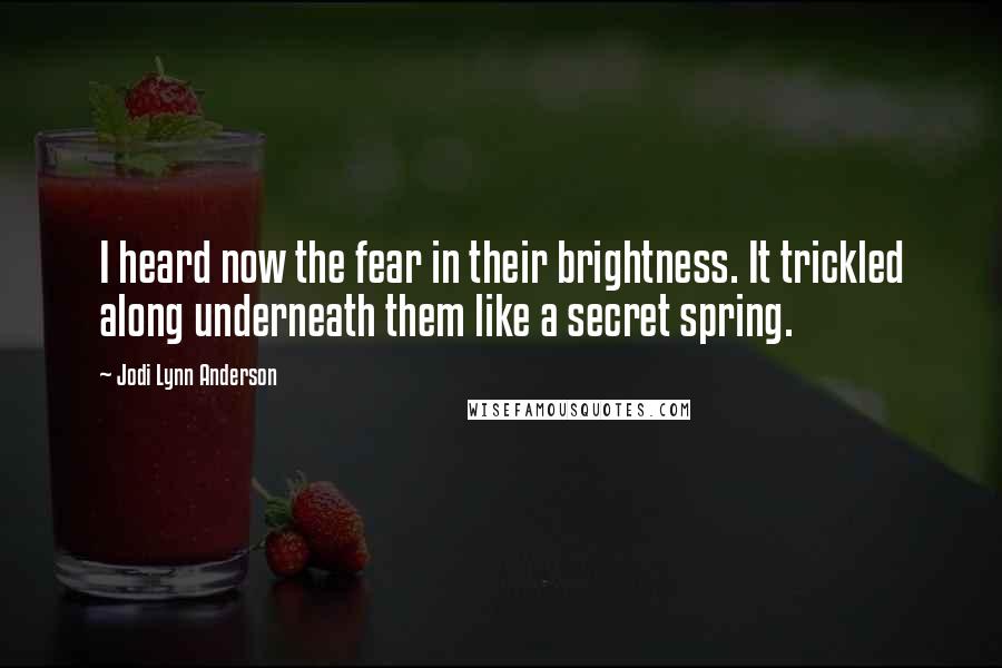 Jodi Lynn Anderson Quotes: I heard now the fear in their brightness. It trickled along underneath them like a secret spring.