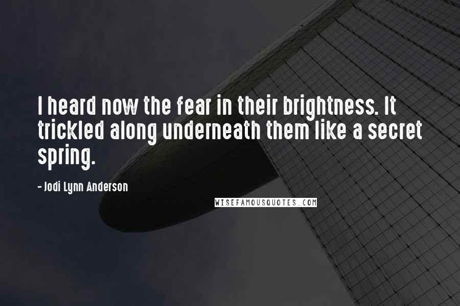 Jodi Lynn Anderson Quotes: I heard now the fear in their brightness. It trickled along underneath them like a secret spring.