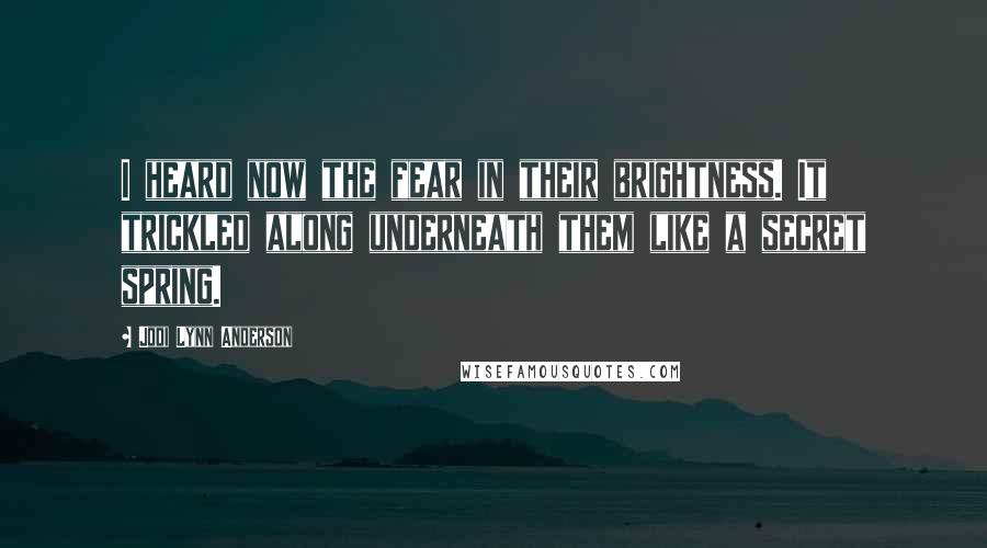 Jodi Lynn Anderson Quotes: I heard now the fear in their brightness. It trickled along underneath them like a secret spring.