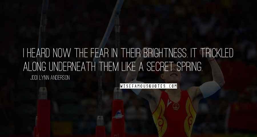 Jodi Lynn Anderson Quotes: I heard now the fear in their brightness. It trickled along underneath them like a secret spring.