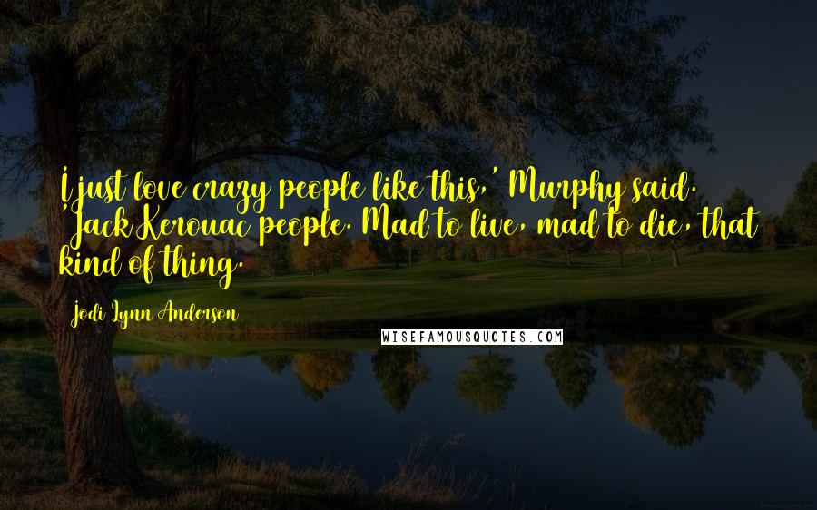 Jodi Lynn Anderson Quotes: I just love crazy people like this,' Murphy said. 'Jack Kerouac people. Mad to live, mad to die, that kind of thing.