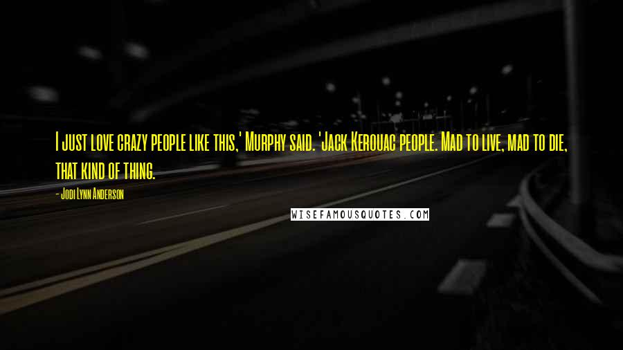 Jodi Lynn Anderson Quotes: I just love crazy people like this,' Murphy said. 'Jack Kerouac people. Mad to live, mad to die, that kind of thing.