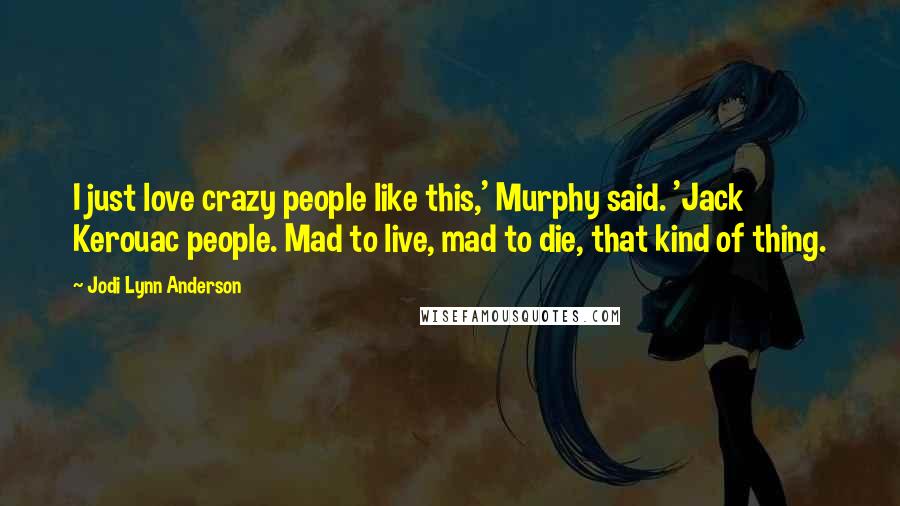 Jodi Lynn Anderson Quotes: I just love crazy people like this,' Murphy said. 'Jack Kerouac people. Mad to live, mad to die, that kind of thing.