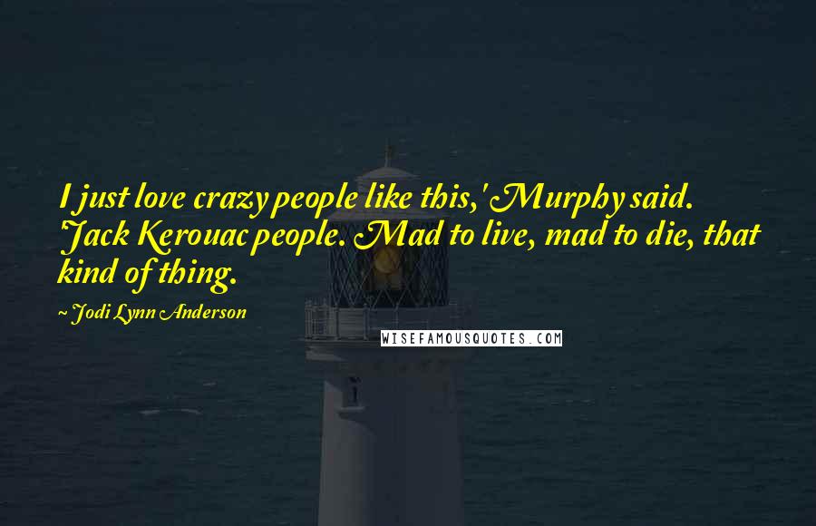 Jodi Lynn Anderson Quotes: I just love crazy people like this,' Murphy said. 'Jack Kerouac people. Mad to live, mad to die, that kind of thing.