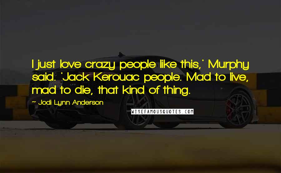 Jodi Lynn Anderson Quotes: I just love crazy people like this,' Murphy said. 'Jack Kerouac people. Mad to live, mad to die, that kind of thing.