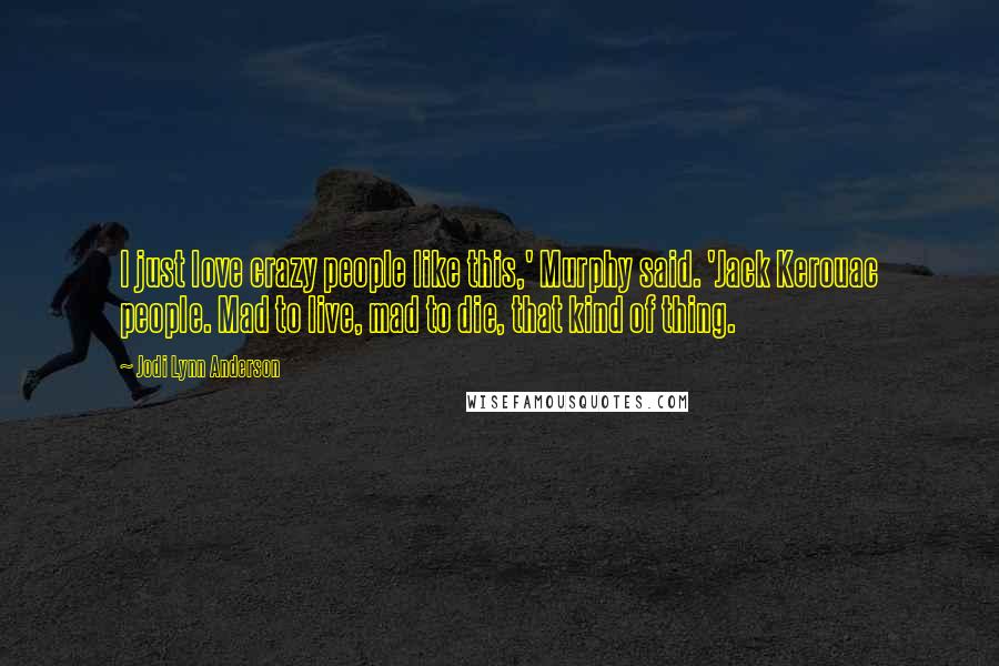 Jodi Lynn Anderson Quotes: I just love crazy people like this,' Murphy said. 'Jack Kerouac people. Mad to live, mad to die, that kind of thing.