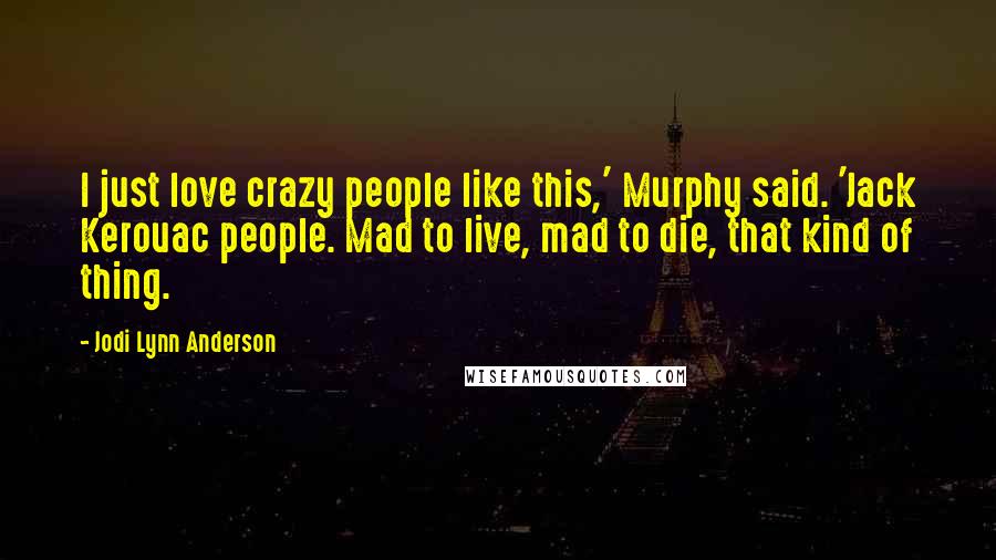 Jodi Lynn Anderson Quotes: I just love crazy people like this,' Murphy said. 'Jack Kerouac people. Mad to live, mad to die, that kind of thing.