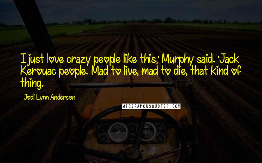 Jodi Lynn Anderson Quotes: I just love crazy people like this,' Murphy said. 'Jack Kerouac people. Mad to live, mad to die, that kind of thing.