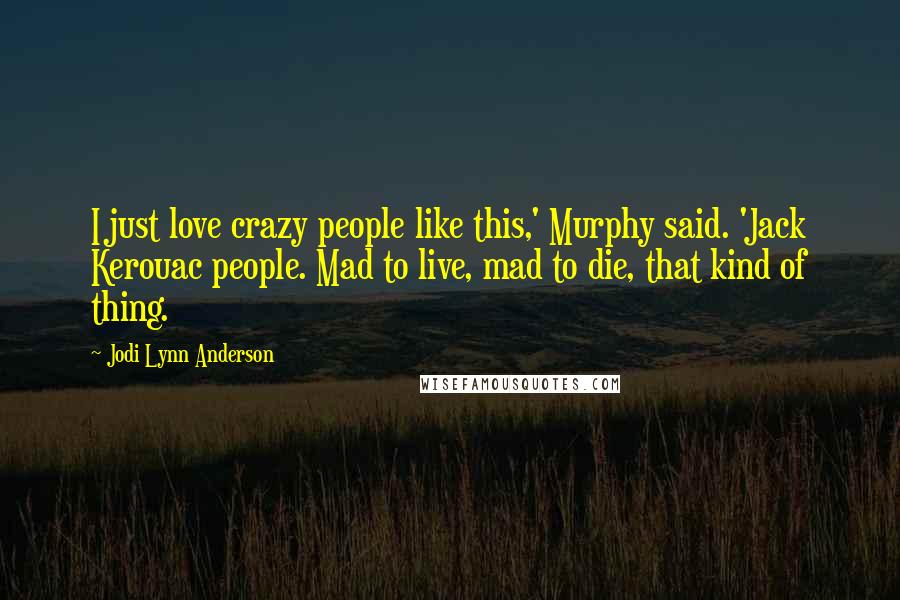 Jodi Lynn Anderson Quotes: I just love crazy people like this,' Murphy said. 'Jack Kerouac people. Mad to live, mad to die, that kind of thing.