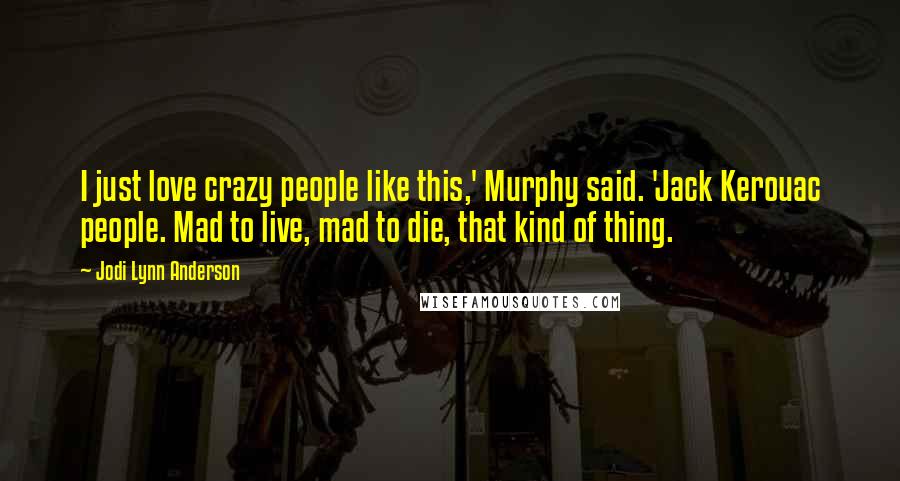 Jodi Lynn Anderson Quotes: I just love crazy people like this,' Murphy said. 'Jack Kerouac people. Mad to live, mad to die, that kind of thing.