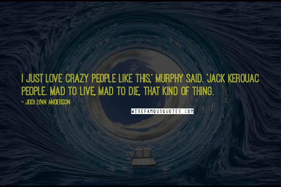 Jodi Lynn Anderson Quotes: I just love crazy people like this,' Murphy said. 'Jack Kerouac people. Mad to live, mad to die, that kind of thing.