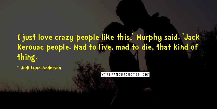 Jodi Lynn Anderson Quotes: I just love crazy people like this,' Murphy said. 'Jack Kerouac people. Mad to live, mad to die, that kind of thing.