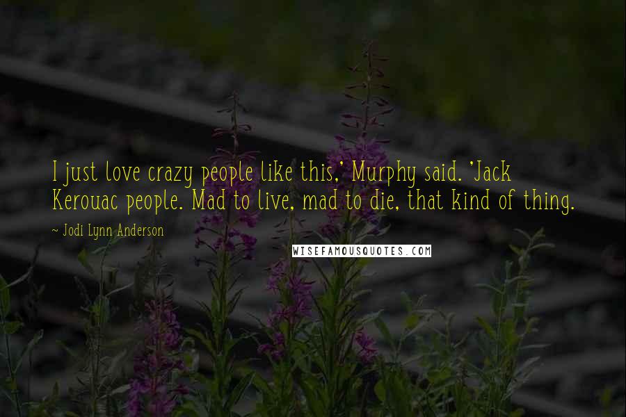 Jodi Lynn Anderson Quotes: I just love crazy people like this,' Murphy said. 'Jack Kerouac people. Mad to live, mad to die, that kind of thing.