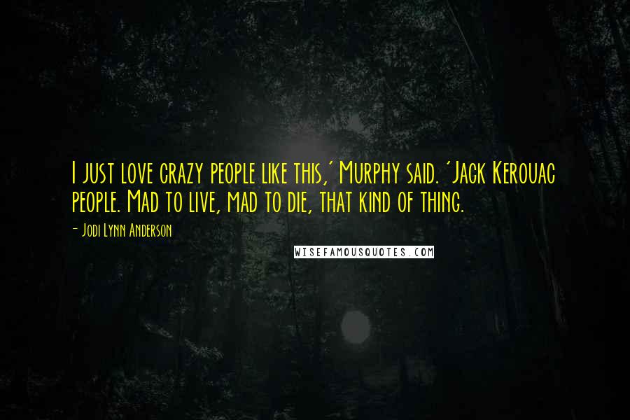 Jodi Lynn Anderson Quotes: I just love crazy people like this,' Murphy said. 'Jack Kerouac people. Mad to live, mad to die, that kind of thing.