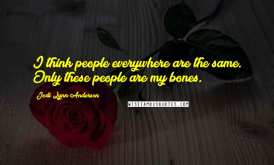 Jodi Lynn Anderson Quotes: I think people everywhere are the same. Only these people are my bones.