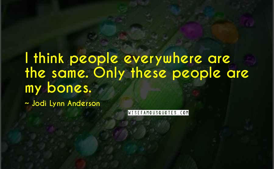 Jodi Lynn Anderson Quotes: I think people everywhere are the same. Only these people are my bones.