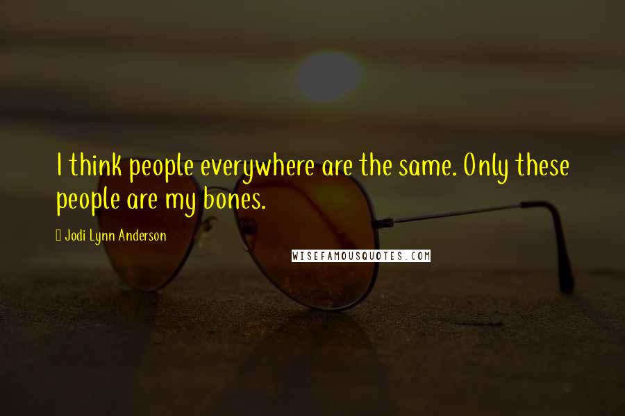 Jodi Lynn Anderson Quotes: I think people everywhere are the same. Only these people are my bones.