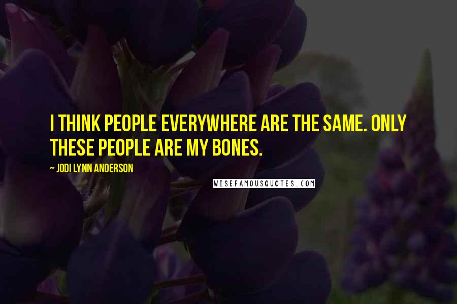 Jodi Lynn Anderson Quotes: I think people everywhere are the same. Only these people are my bones.