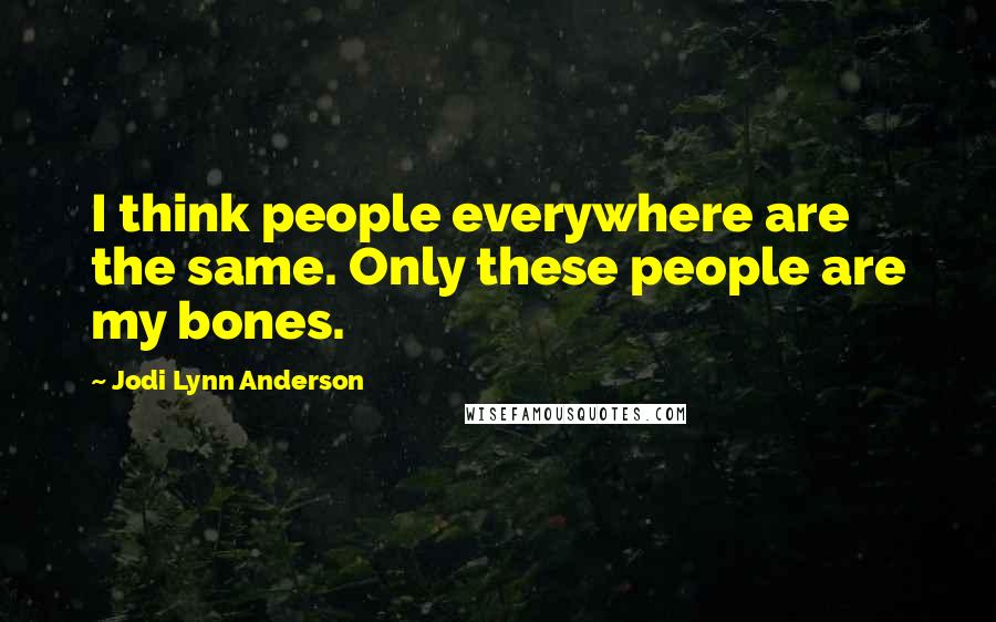 Jodi Lynn Anderson Quotes: I think people everywhere are the same. Only these people are my bones.