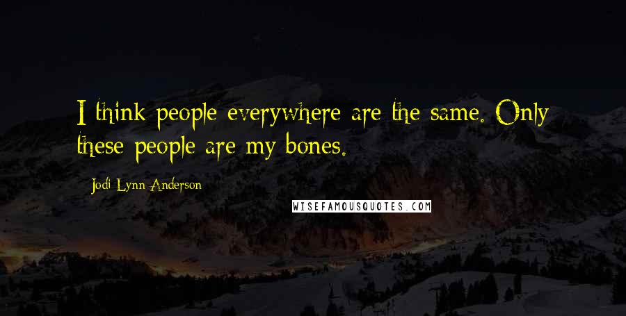 Jodi Lynn Anderson Quotes: I think people everywhere are the same. Only these people are my bones.