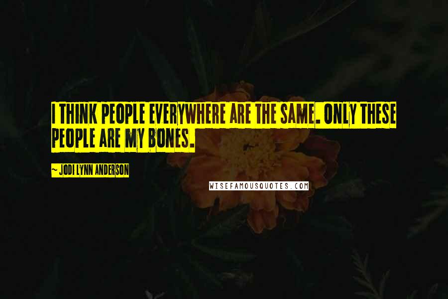 Jodi Lynn Anderson Quotes: I think people everywhere are the same. Only these people are my bones.