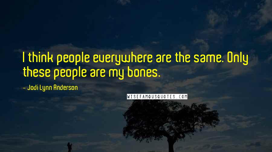 Jodi Lynn Anderson Quotes: I think people everywhere are the same. Only these people are my bones.