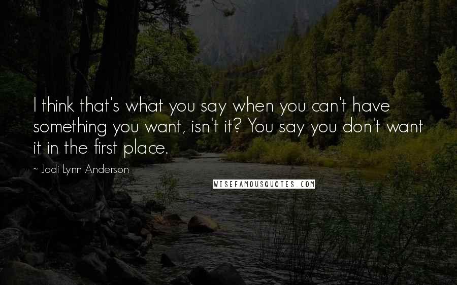 Jodi Lynn Anderson Quotes: I think that's what you say when you can't have something you want, isn't it? You say you don't want it in the first place.