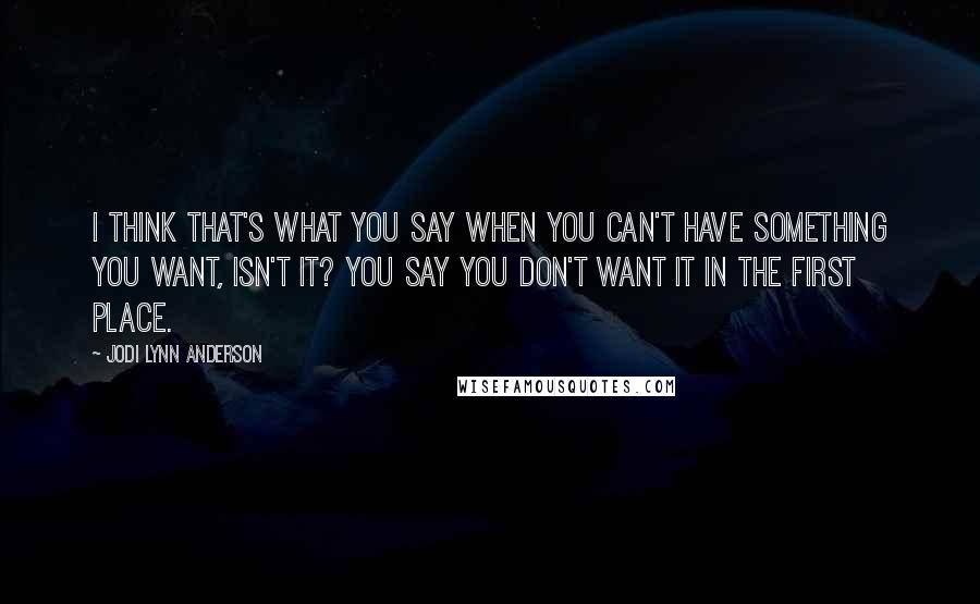 Jodi Lynn Anderson Quotes: I think that's what you say when you can't have something you want, isn't it? You say you don't want it in the first place.