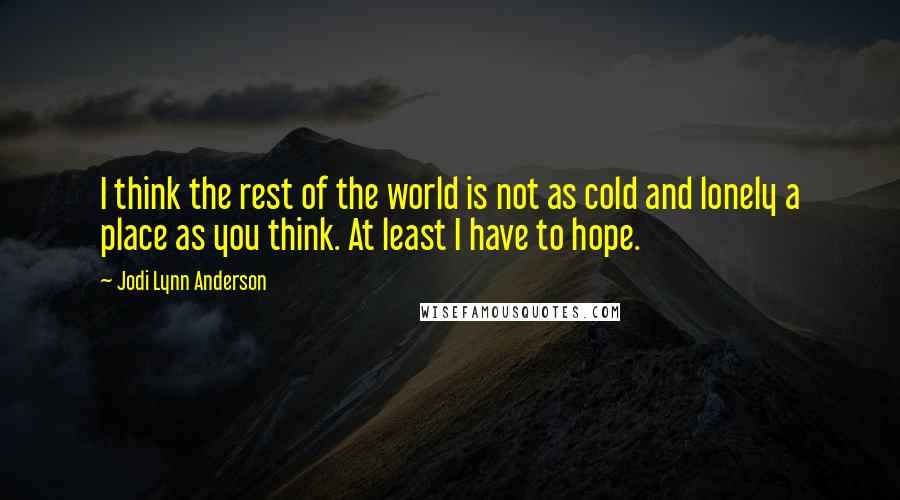 Jodi Lynn Anderson Quotes: I think the rest of the world is not as cold and lonely a place as you think. At least I have to hope.