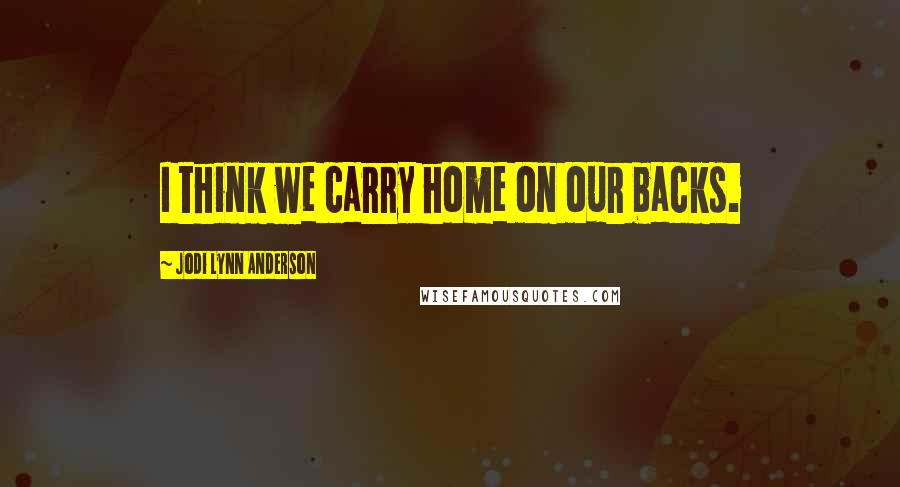 Jodi Lynn Anderson Quotes: I think we carry home on our backs.