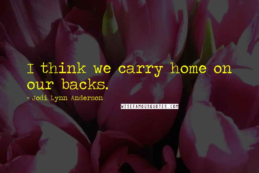 Jodi Lynn Anderson Quotes: I think we carry home on our backs.