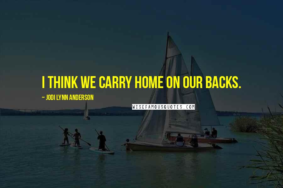 Jodi Lynn Anderson Quotes: I think we carry home on our backs.