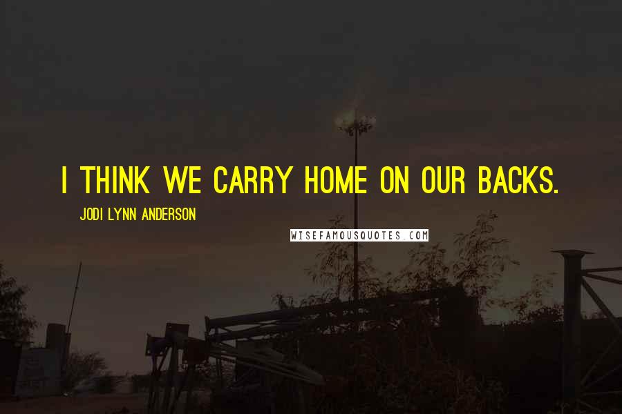 Jodi Lynn Anderson Quotes: I think we carry home on our backs.