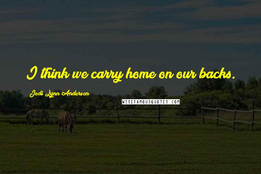 Jodi Lynn Anderson Quotes: I think we carry home on our backs.