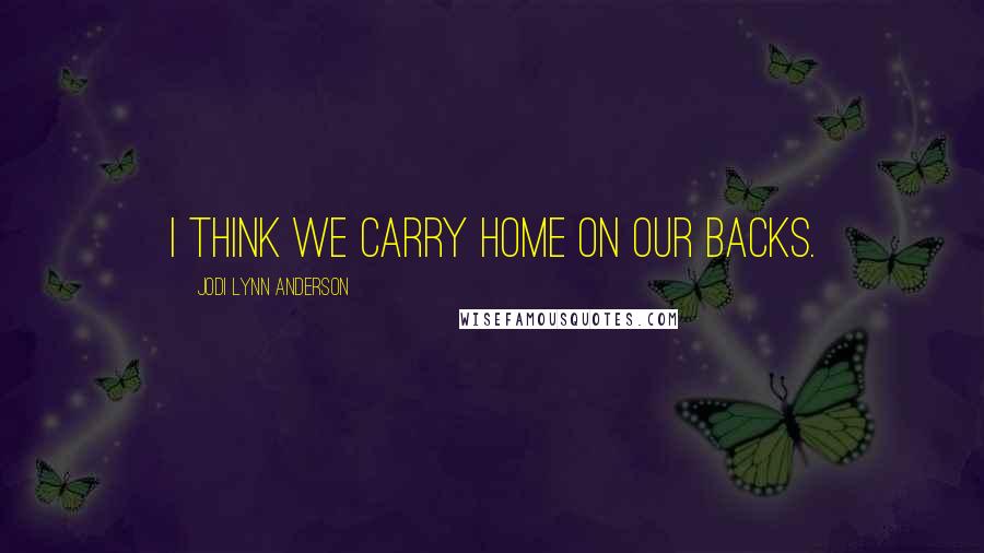 Jodi Lynn Anderson Quotes: I think we carry home on our backs.