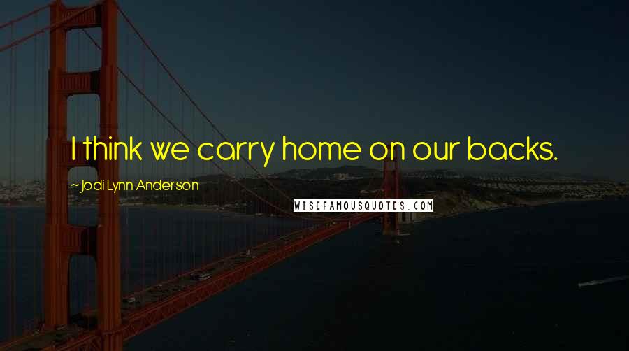 Jodi Lynn Anderson Quotes: I think we carry home on our backs.