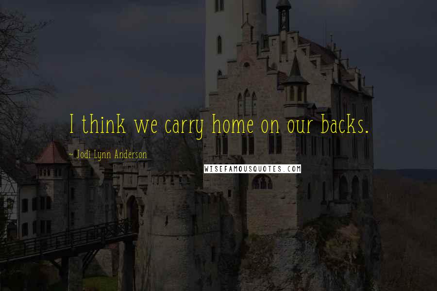 Jodi Lynn Anderson Quotes: I think we carry home on our backs.