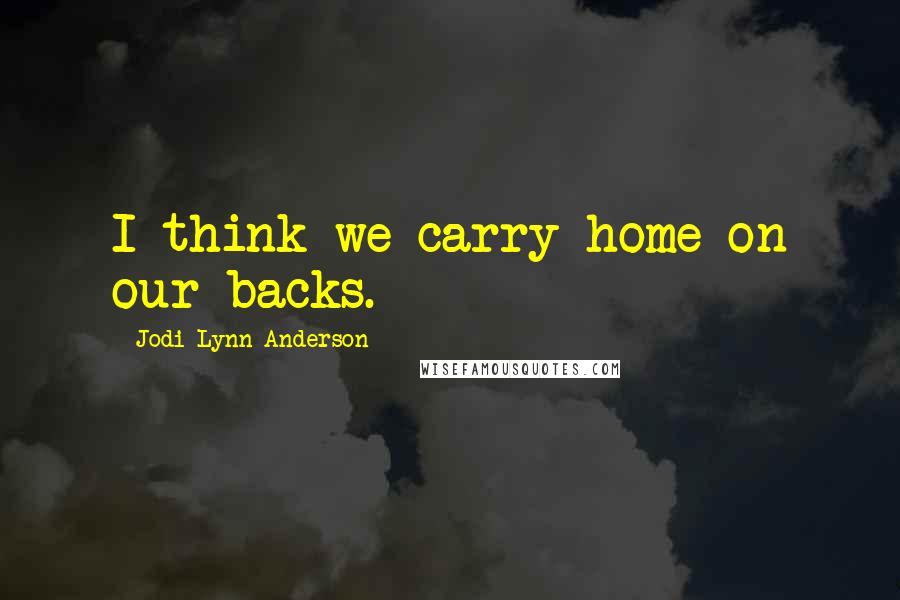 Jodi Lynn Anderson Quotes: I think we carry home on our backs.