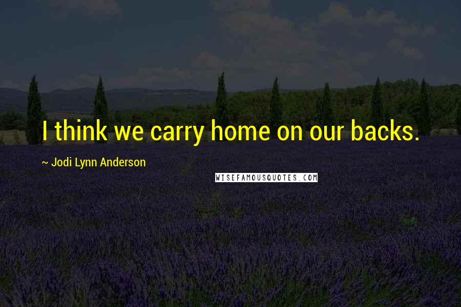 Jodi Lynn Anderson Quotes: I think we carry home on our backs.