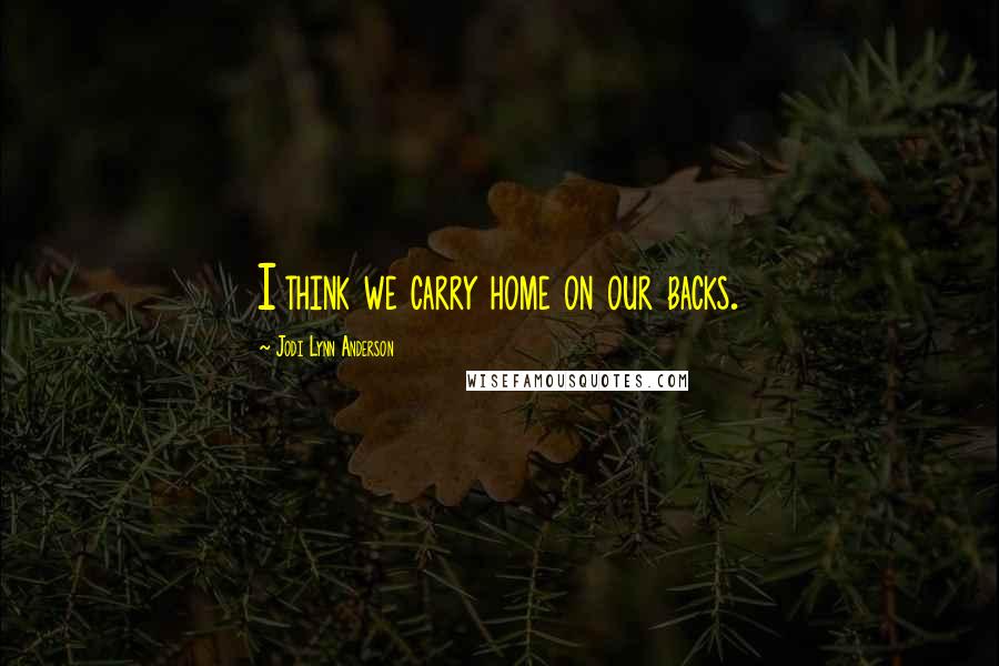 Jodi Lynn Anderson Quotes: I think we carry home on our backs.