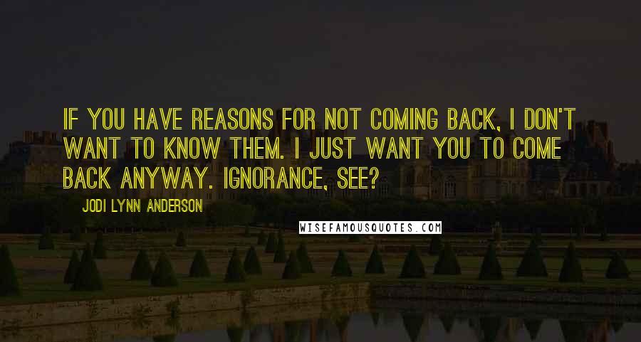 Jodi Lynn Anderson Quotes: If you have reasons for not coming back, I don't want to know them. I just want you to come back anyway. Ignorance, see?