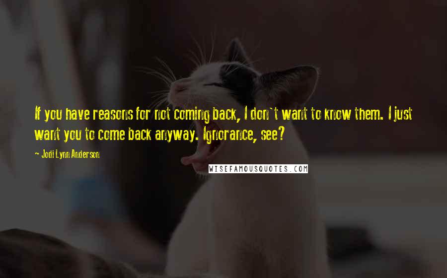 Jodi Lynn Anderson Quotes: If you have reasons for not coming back, I don't want to know them. I just want you to come back anyway. Ignorance, see?