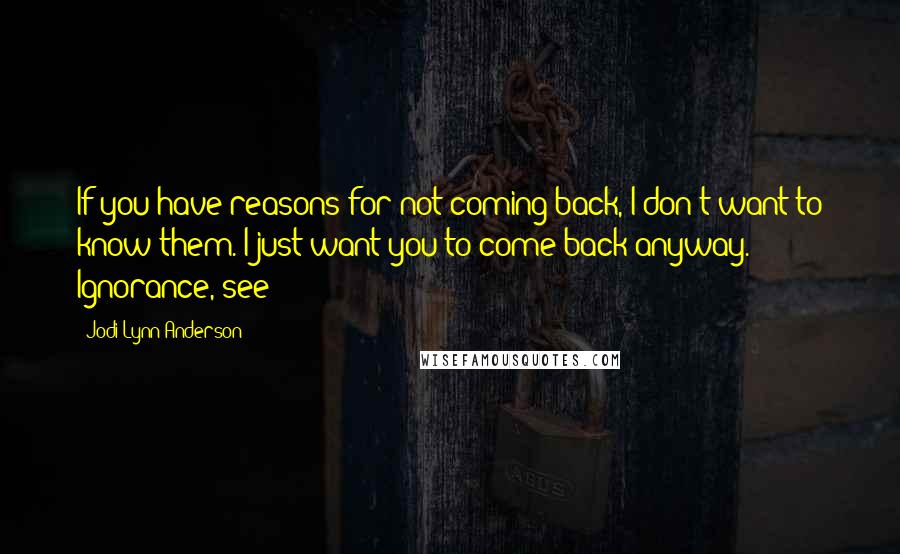 Jodi Lynn Anderson Quotes: If you have reasons for not coming back, I don't want to know them. I just want you to come back anyway. Ignorance, see?