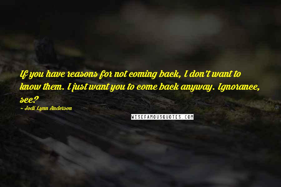 Jodi Lynn Anderson Quotes: If you have reasons for not coming back, I don't want to know them. I just want you to come back anyway. Ignorance, see?