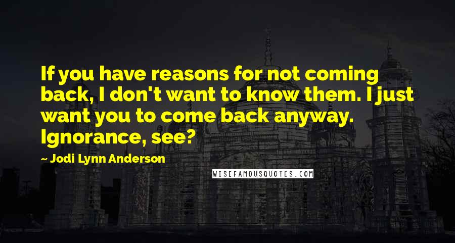 Jodi Lynn Anderson Quotes: If you have reasons for not coming back, I don't want to know them. I just want you to come back anyway. Ignorance, see?