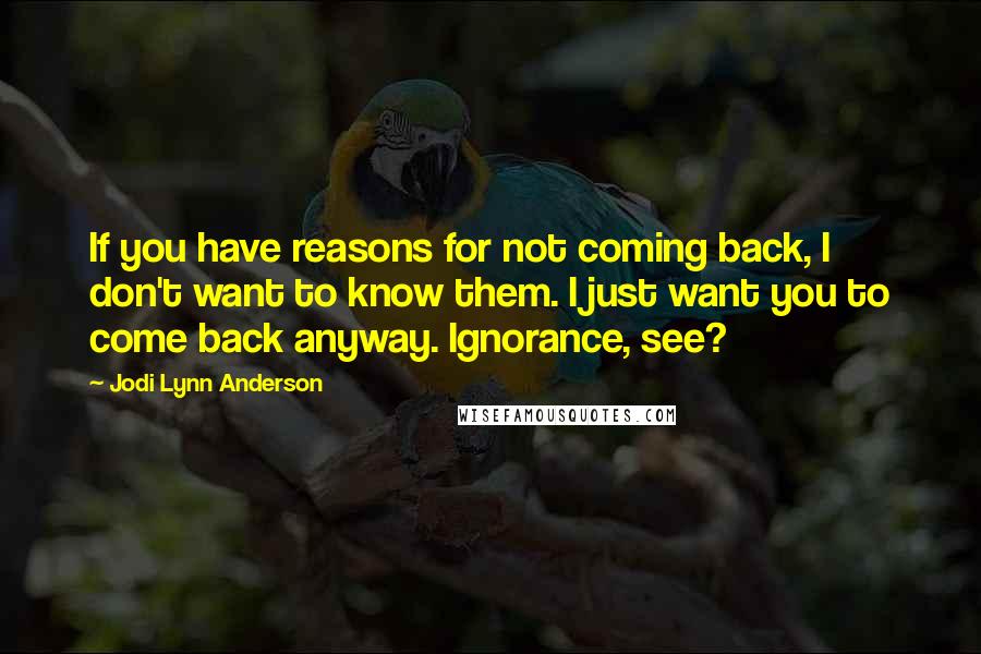 Jodi Lynn Anderson Quotes: If you have reasons for not coming back, I don't want to know them. I just want you to come back anyway. Ignorance, see?